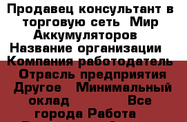 Продавец-консультант в торговую сеть "Мир Аккумуляторов › Название организации ­ Компания-работодатель › Отрасль предприятия ­ Другое › Минимальный оклад ­ 15 000 - Все города Работа » Вакансии   . Адыгея респ.,Адыгейск г.